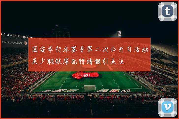 国安举行本赛季第二次公开日活动吴少聪缺席孔特请假引关注