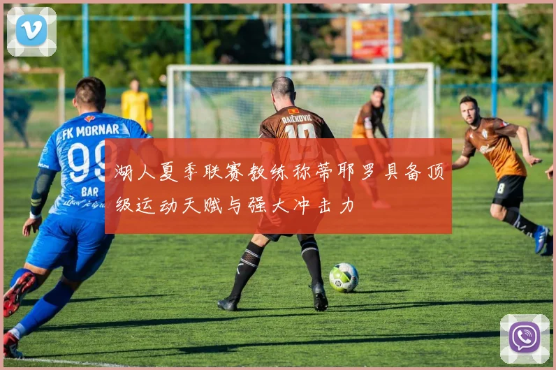 湖人夏季联赛教练称蒂耶罗具备顶级运动天赋与强大冲击力