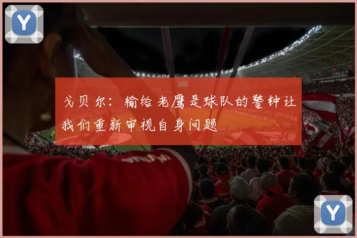 戈贝尔：输给老鹰是球队的警钟让我们重新审视自身问题