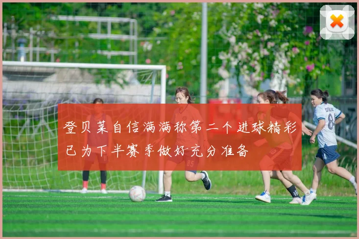 登贝莱自信满满称第二个进球精彩已为下半赛季做好充分准备