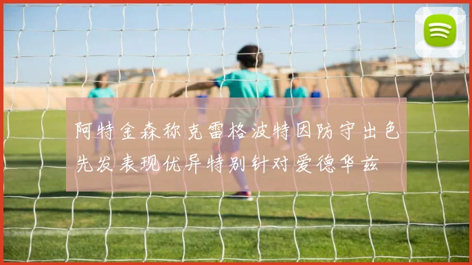 阿特金森称克雷格波特因防守出色先发表现优异特别针对爱德华兹