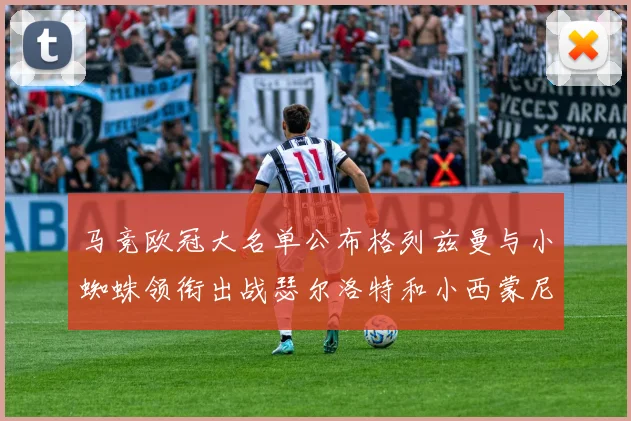 马竞欧冠大名单公布格列兹曼与小蜘蛛领衔出战瑟尔洛特和小西蒙尼在列