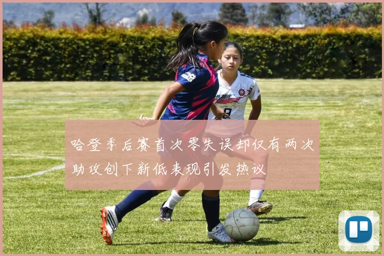 哈登季后赛首次零失误却仅有两次助攻创下新低表现引发热议