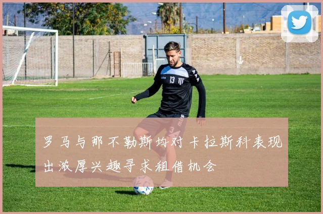 罗马与那不勒斯均对卡拉斯科表现出浓厚兴趣寻求租借机会