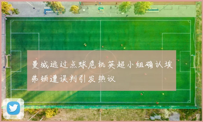 曼城逃过点球危机英超小组确认埃弗顿遭误判引发热议