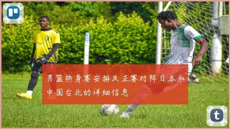 男篮热身赛安排及正赛对阵日本和中国台北的详细信息