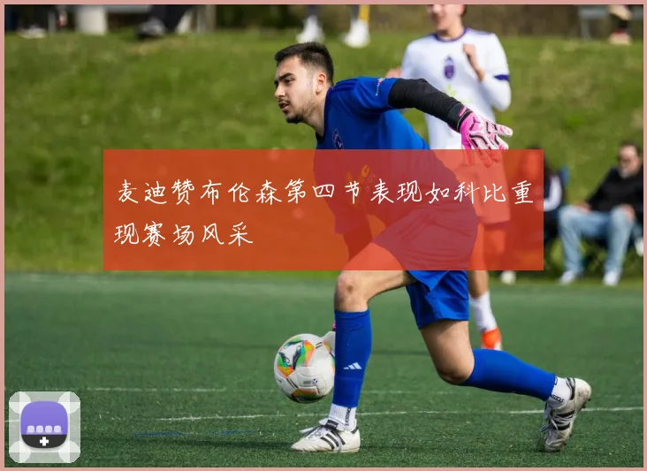 麦迪赞布伦森第四节表现如科比重现赛场风采