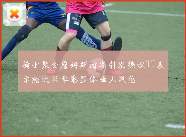 骑士聚会詹姆斯请客引发热议TT表示轮流买单彰显体面人风范