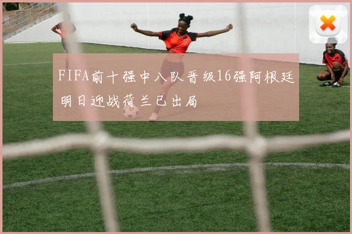 FIFA前十强中八队晋级16强阿根廷明日迎战荷兰已出局