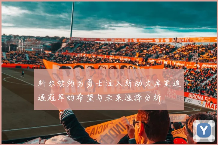 科尔续约为勇士注入新动力库里追逐冠军的希望与未来选择分析