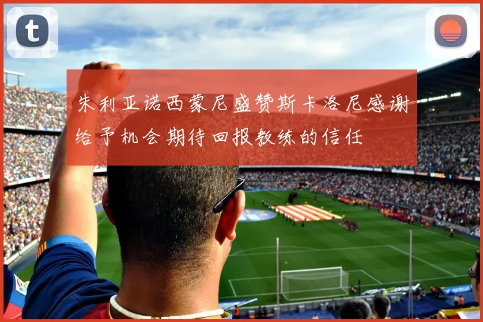 朱利亚诺西蒙尼盛赞斯卡洛尼感谢给予机会期待回报教练的信任