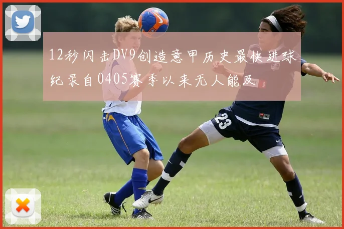 12秒闪击DV9创造意甲历史最快进球纪录自0405赛季以来无人能及