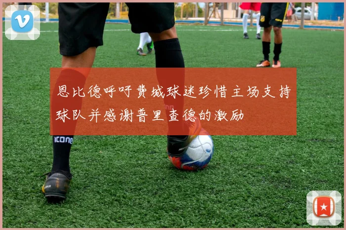 恩比德呼吁费城球迷珍惜主场支持球队并感谢普里查德的激励