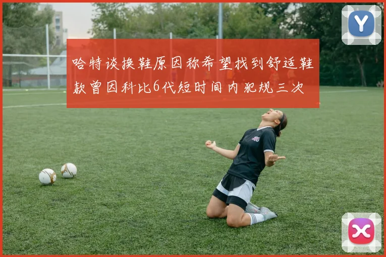 哈特谈换鞋原因称希望找到舒适鞋款曾因科比6代短时间内犯规三次
