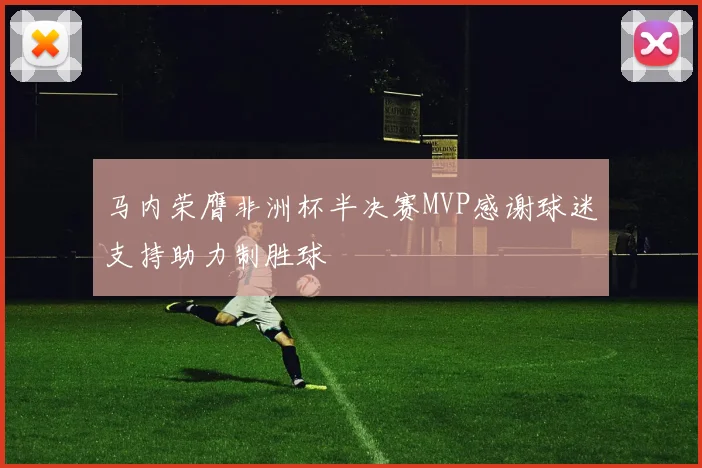 马内荣膺非洲杯半决赛MVP感谢球迷支持助力制胜球
