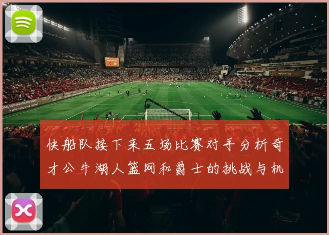 快船队接下来五场比赛对手分析奇才公牛湖人篮网和爵士的挑战与机遇
