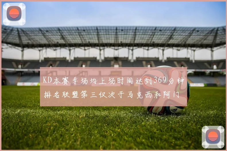 KD本赛季场均上场时间达到369分钟排名联盟第三仅次于马克西和阿门